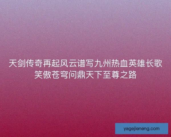 天剑传奇再起风云谱写九州热血英雄长歌笑傲苍穹问鼎天下至尊之路