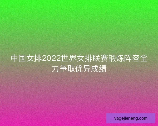 中国女排2022世界女排联赛锻炼阵容全力争取优异成绩