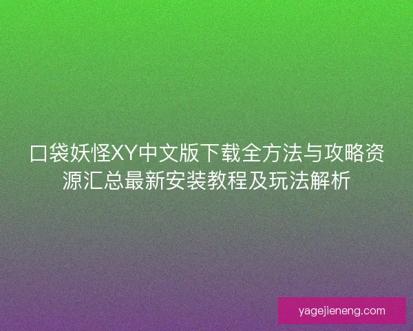 口袋妖怪XY中文版下载全方法与攻略资源汇总最新安装教程及玩法解析