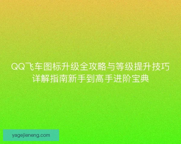 QQ飞车图标升级全攻略与等级提升技巧详解指南新手到高手进阶宝典