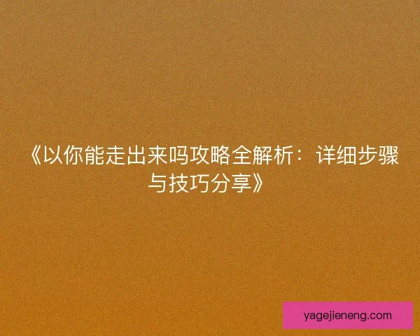 《以你能走出来吗攻略全解析：详细步骤与技巧分享》